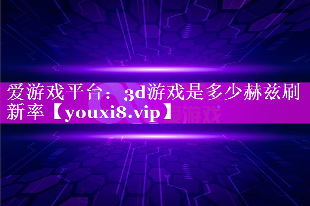 爱游戏平台：3d游戏是多少赫兹刷新率