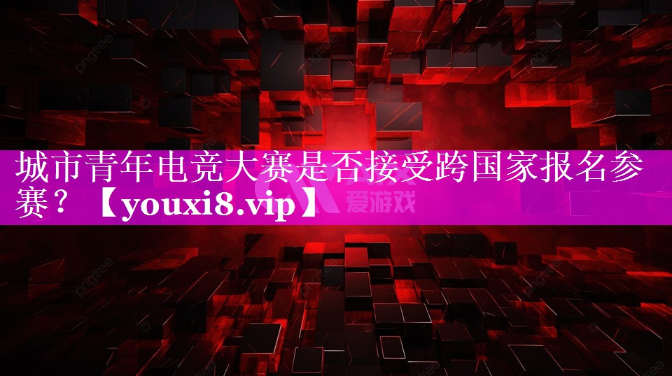 城市青年电竞大赛是否接受跨国家报名参赛？
