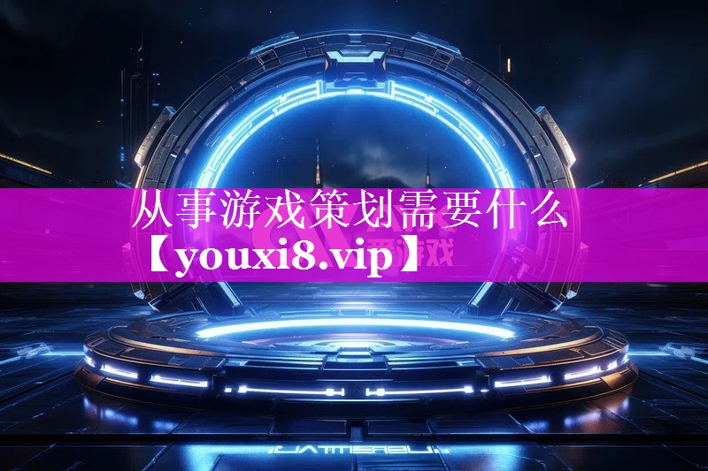 从事游戏策划需要什么 从事游戏策划需要什么
