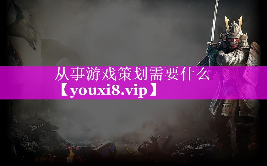 从事游戏策划需要什么 从事游戏策划需要什么
