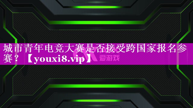 城市青年电竞大赛是否接受跨国家报名参赛? 城市青年电竞大赛是否接受跨国家报名参赛?