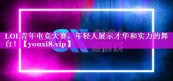 LOL青年电竞大赛,年轻人展示才华和实力的舞台! LOL青年电竞大赛,年轻人展示才华和实力的舞台!