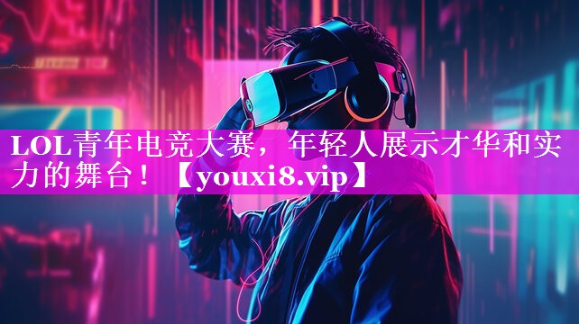 LOL青年电竞大赛,年轻人展示才华和实力的舞台! LOL青年电竞大赛,年轻人展示才华和实力的舞台!
