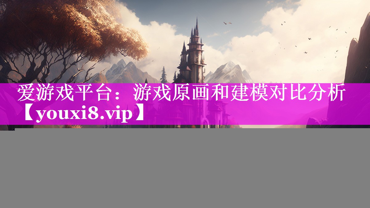 游戏原画和建模对比分析 游戏原画和建模对比分析