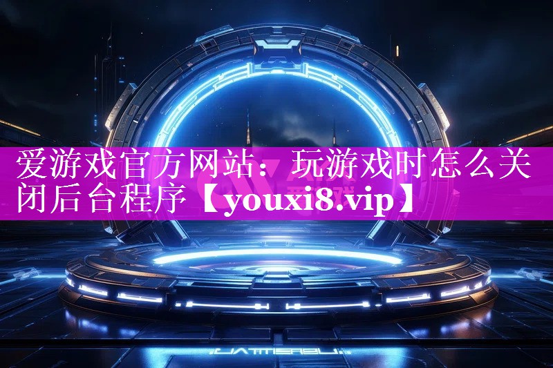玩游戏时怎么关闭后台程序 玩游戏时怎么关闭后台程序