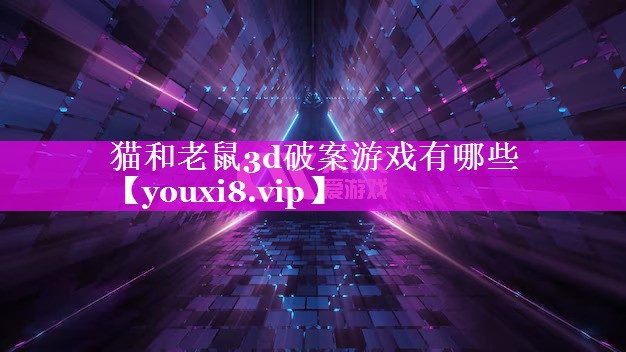 猫和老鼠3d破案游戏有哪些 猫和老鼠3d破案游戏有哪些
