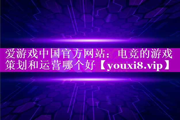 电竞的游戏策划和运营哪个好 电竞的游戏策划和运营哪个好