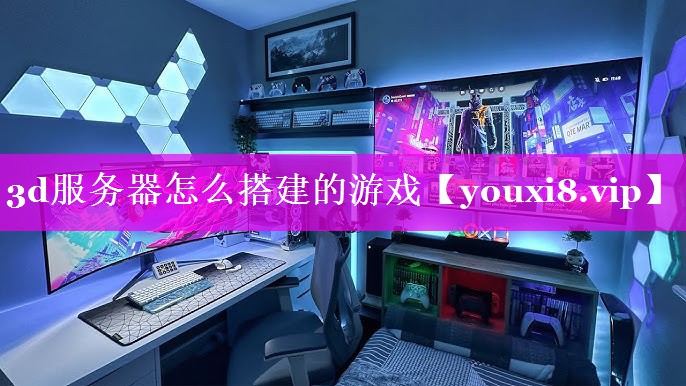3d服务器怎么搭建的游戏 3d服务器怎么搭建的游戏