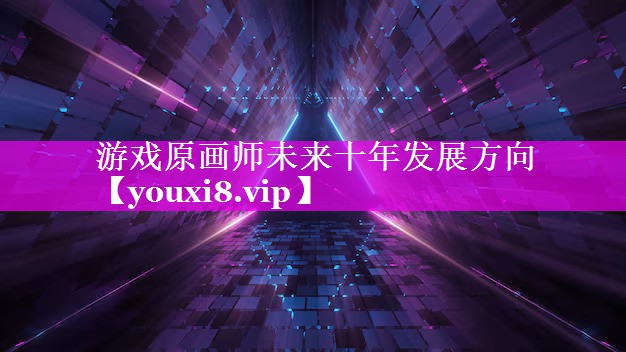 游戏原画师未来十年发展方向 游戏原画师未来十年发展方向