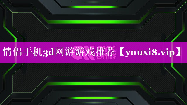 情侣手机3d网游游戏推荐 情侣手机3d网游游戏推荐
