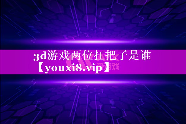 3d游戏两位扛把子是谁 3d游戏两位扛把子是谁
