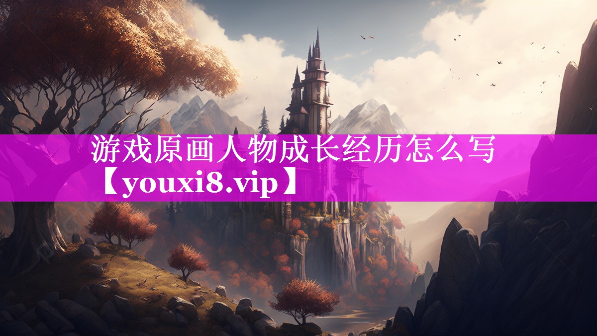 游戏原画人物成长经历怎么写 游戏原画人物成长经历怎么写
