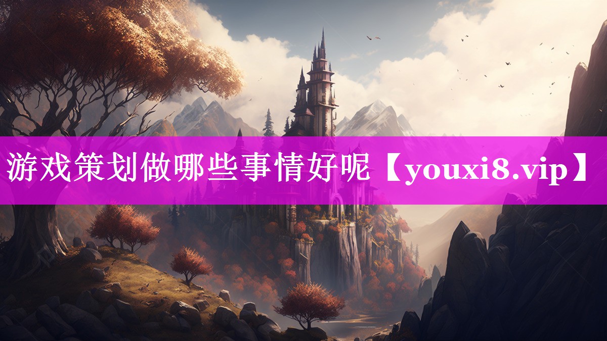 游戏策划做哪些事情好呢 游戏策划做哪些事情好呢