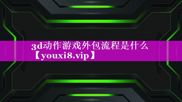 3d动作游戏外包流程是什么 3d动作游戏外包流程是什么