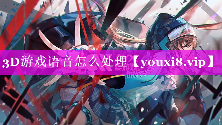 3D游戏语音怎么处理 3D游戏语音怎么处理