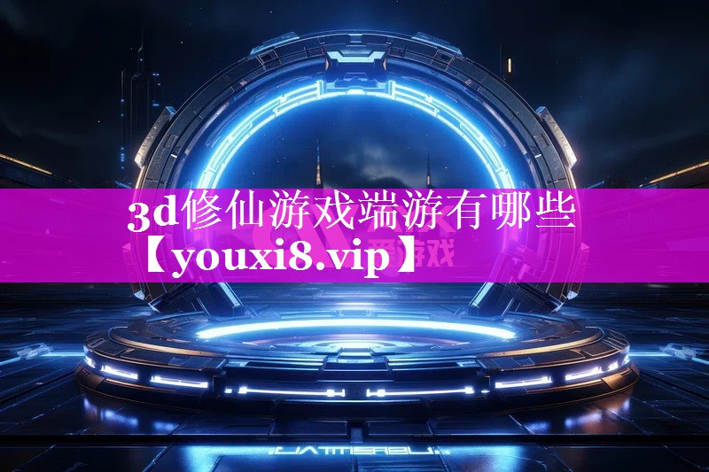 3d修仙游戏端游有哪些 3d修仙游戏端游有哪些