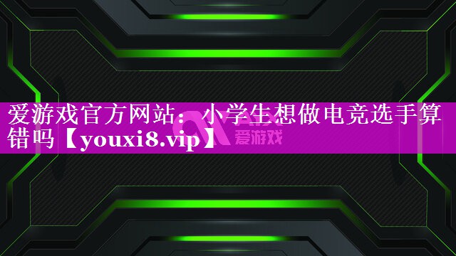 小学生想做电竞选手算错吗 小学生想做电竞选手算错吗