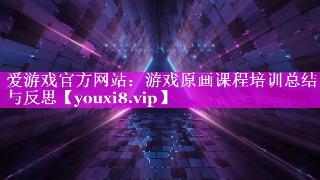 游戏原画课程培训总结与反思 游戏原画课程培训总结与反思