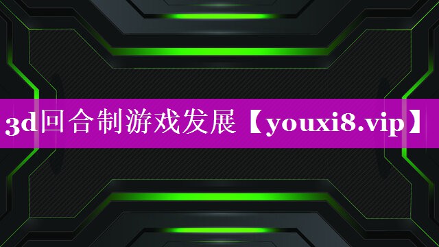 3d回合制游戏发展 3d回合制游戏发展