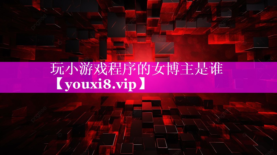 玩小游戏程序的女博主是谁 玩小游戏程序的女博主是谁