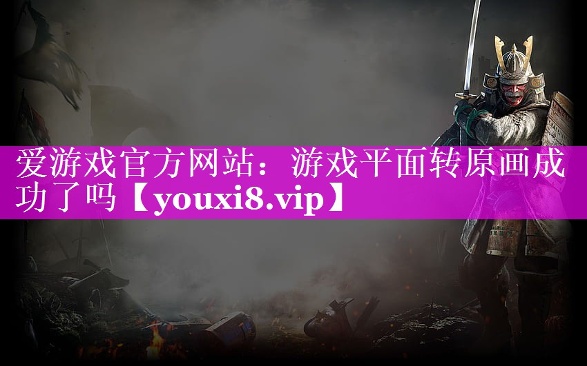 游戏平面转原画成功了吗 游戏平面转原画成功了吗