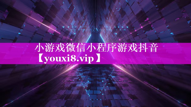 小游戏微信小程序游戏抖音 小游戏微信小程序游戏抖音