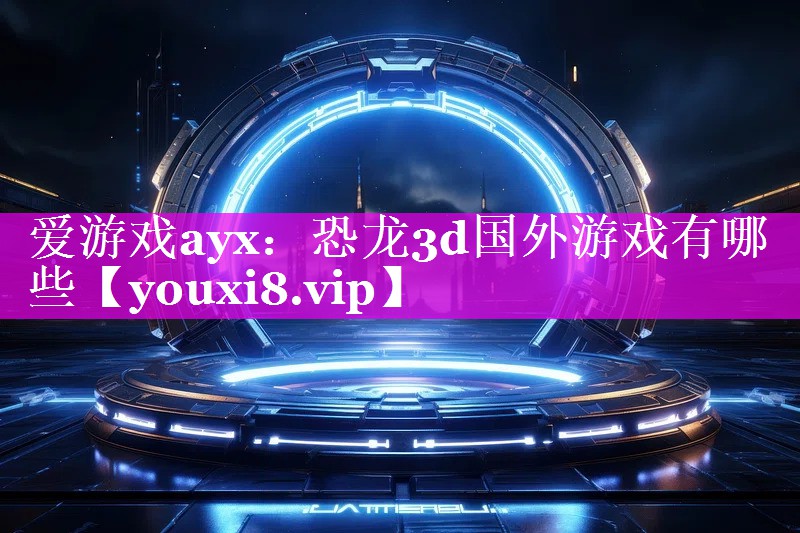恐龙3d国外游戏有哪些 恐龙3d国外游戏有哪些
