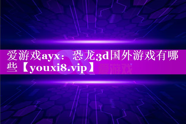 恐龙3d国外游戏有哪些 恐龙3d国外游戏有哪些
